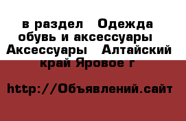  в раздел : Одежда, обувь и аксессуары » Аксессуары . Алтайский край,Яровое г.